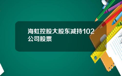 海虹控股大股东减持102公司股票