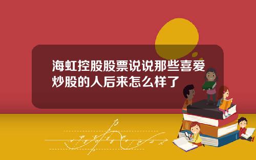 海虹控股股票说说那些喜爱炒股的人后来怎么样了