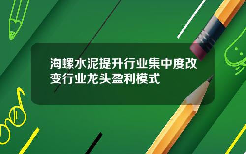 海螺水泥提升行业集中度改变行业龙头盈利模式