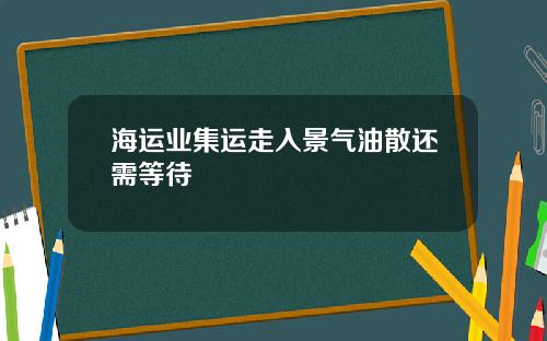 海运业集运走入景气油散还需等待