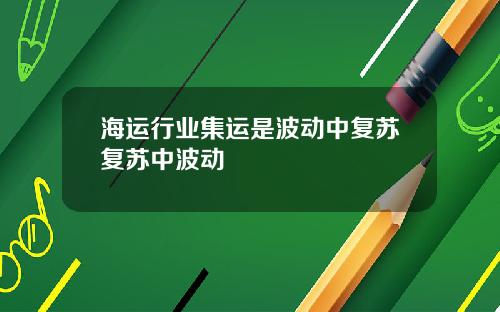 海运行业集运是波动中复苏复苏中波动