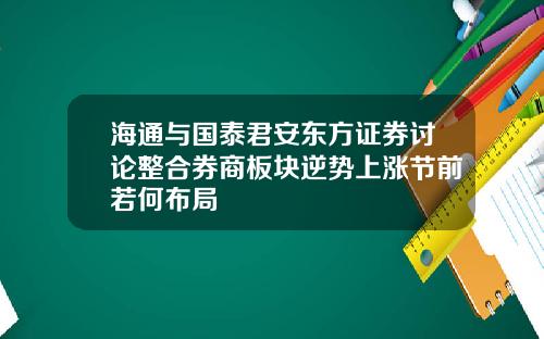 海通与国泰君安东方证券讨论整合券商板块逆势上涨节前若何布局
