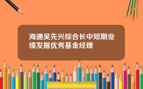 海通吴先兴综合长中短期业绩发掘优秀基金经理