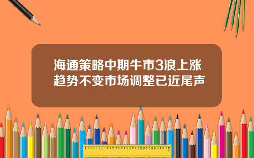 海通策略中期牛市3浪上涨趋势不变市场调整已近尾声