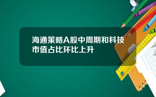 海通策略A股中周期和科技市值占比环比上升