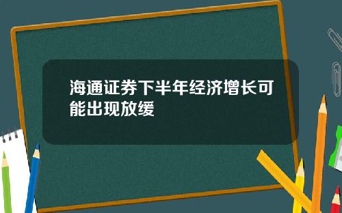 海通证券下半年经济增长可能出现放缓