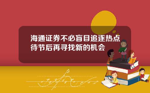 海通证券不必盲目追逐热点待节后再寻找新的机会