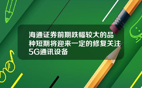 海通证券前期跌幅较大的品种短期将迎来一定的修复关注5G通讯设备