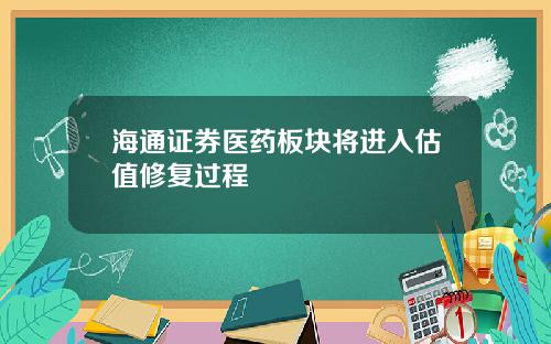 海通证券医药板块将进入估值修复过程