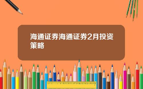 海通证券海通证券2月投资策略