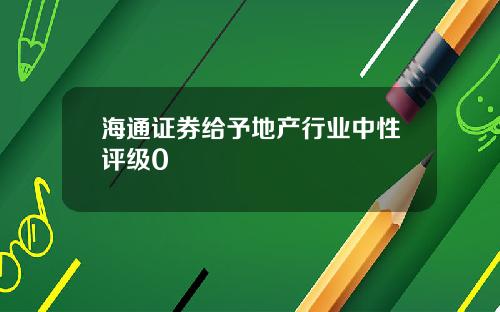 海通证券给予地产行业中性评级0
