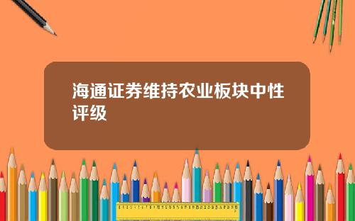 海通证券维持农业板块中性评级