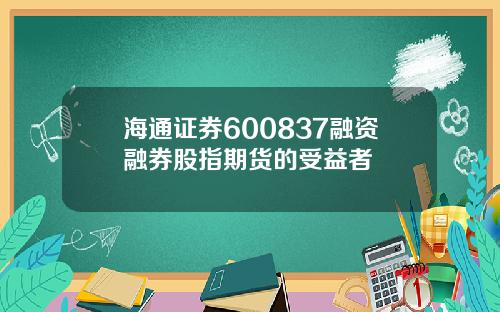 海通证券600837融资融券股指期货的受益者
