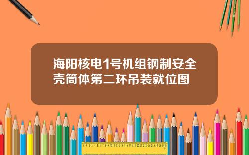 海阳核电1号机组钢制安全壳筒体第二环吊装就位图