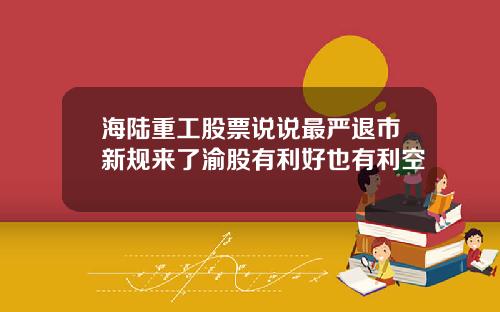 海陆重工股票说说最严退市新规来了渝股有利好也有利空