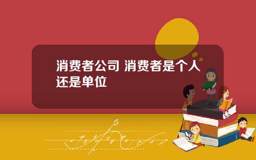 消费者公司 消费者是个人还是单位