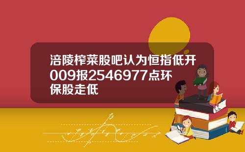 涪陵榨菜股吧认为恒指低开009报2546977点环保股走低