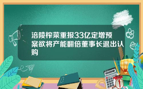涪陵榨菜重报33亿定增预案欲将产能翻倍董事长退出认购