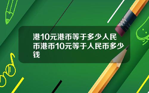 港10元港币等于多少人民币港币10元等于人民币多少钱