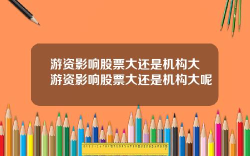 游资影响股票大还是机构大游资影响股票大还是机构大呢