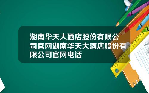 湖南华天大酒店股份有限公司官网湖南华天大酒店股份有限公司官网电话