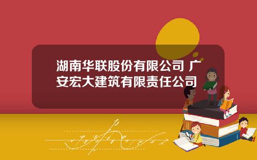 湖南华联股份有限公司 广安宏大建筑有限责任公司