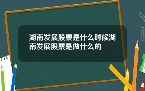 湖南发展股票是什么时候湖南发展股票是做什么的