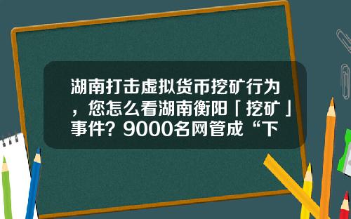 湖南打击虚拟货币挖矿行为,您怎么看湖南衡阳「挖矿」事件?9000名网管成“下线”,警方抓获嫌疑人15人?