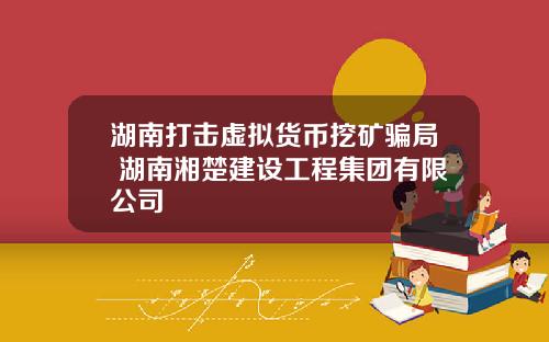 湖南打击虚拟货币挖矿骗局 湖南湘楚建设工程集团有限公司