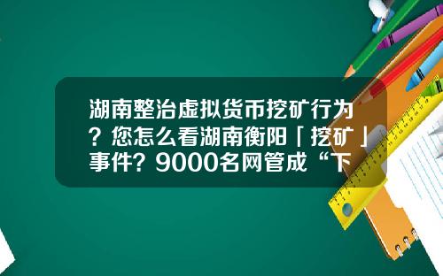 湖南整治虚拟货币挖矿行为？您怎么看湖南衡阳「挖矿」事件？9000名网管成“下线”，警方抓获嫌疑人15人？