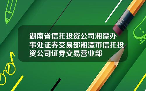 湖南省信托投资公司湘潭办事处证券交易部湘潭市信托投资公司证券交易营业部