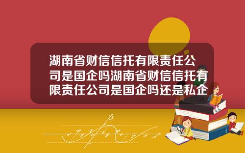 湖南省财信信托有限责任公司是国企吗湖南省财信信托有限责任公司是国企吗还是私企