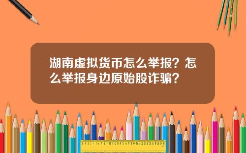 湖南虚拟货币怎么举报?怎么举报身边原始股诈骗?