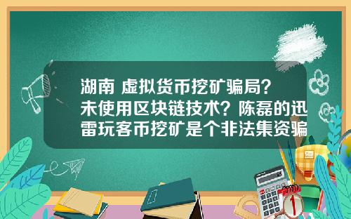 湖南 虚拟货币挖矿骗局?未使用区块链技术?陈磊的迅雷玩客币挖矿是个非法集资骗局吗?