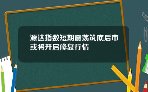 源达指数短期震荡筑底后市或将开启修复行情