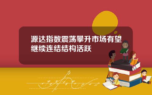 源达指数震荡攀升市场有望继续连结结构活跃