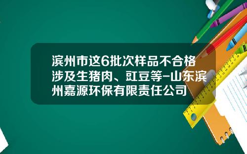 滨州市这6批次样品不合格涉及生猪肉、豇豆等-山东滨州嘉源环保有限责任公司