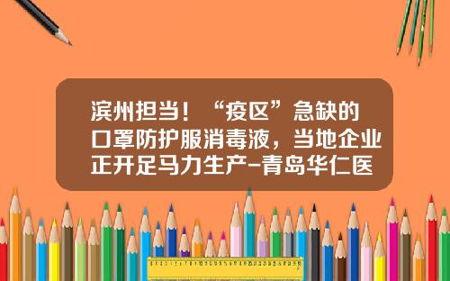 滨州担当！“疫区”急缺的口罩防护服消毒液，当地企业正开足马力生产-青岛华仁医药配送有限公司地址