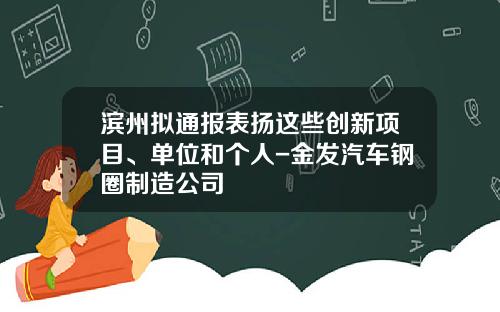 滨州拟通报表扬这些创新项目、单位和个人-金发汽车钢圈制造公司
