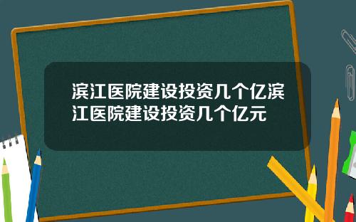 滨江医院建设投资几个亿滨江医院建设投资几个亿元