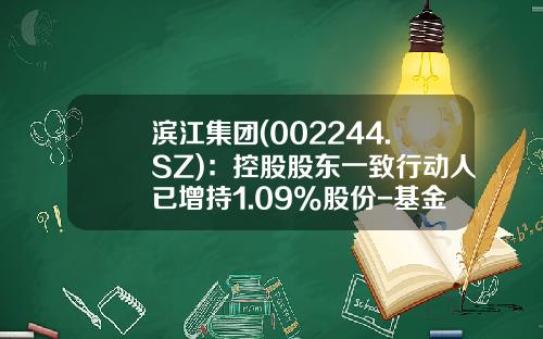 滨江集团(002244.SZ)：控股股东一致行动人已增持1.09%股份-基金002244