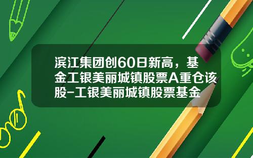 滨江集团创60日新高，基金工银美丽城镇股票A重仓该股-工银美丽城镇股票基金