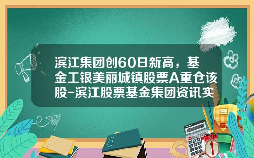 滨江集团创60日新高，基金工银美丽城镇股票A重仓该股-滨江股票基金集团资讯实时