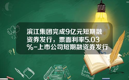 滨江集团完成9亿元短期融资券发行，票面利率5.03%-上市公司短期融资券发行查询