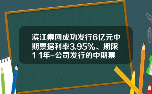滨江集团成功发行6亿元中期票据利率3.95%、期限1+1年-公司发行的中期票据