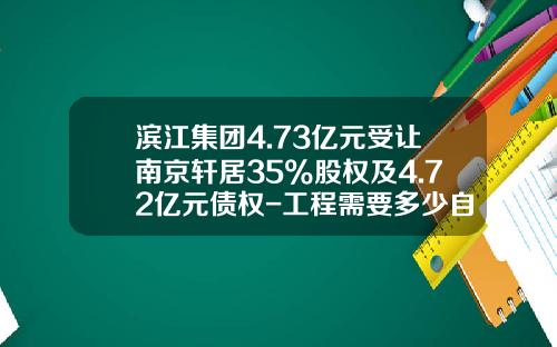 滨江集团4.73亿元受让南京轩居35%股权及4.72亿元债权-工程需要多少自有资金