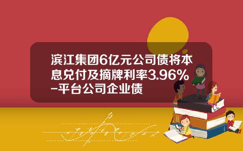 滨江集团6亿元公司债将本息兑付及摘牌利率3.96%-平台公司企业债