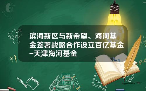滨海新区与新希望、海河基金签署战略合作设立百亿基金-天津海河基金