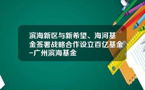 滨海新区与新希望、海河基金签署战略合作设立百亿基金-广州滨海基金