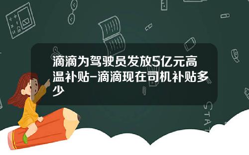 滴滴为驾驶员发放5亿元高温补贴-滴滴现在司机补贴多少